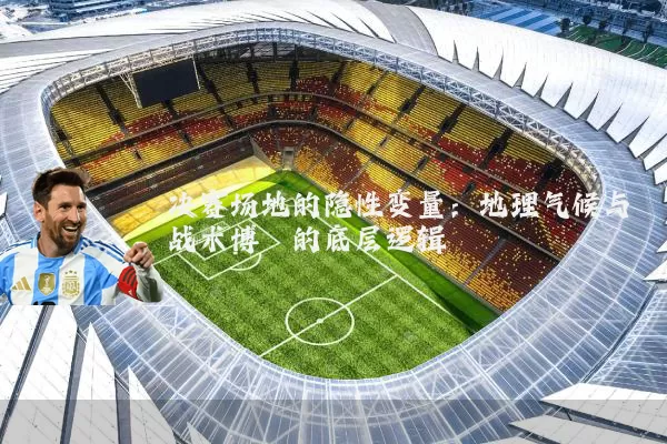 决赛场地的隐性变量:地理气候与战术博弈的底层逻辑