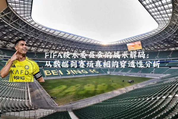 FIFA技术委员会的战术解码：从数据到赛场真相的穿透性分析