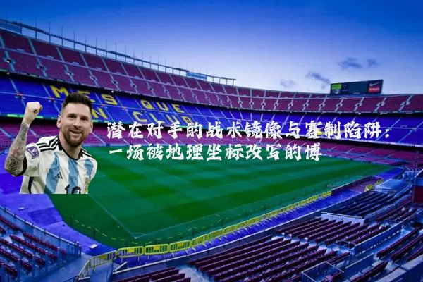 潜在对手的战术镜像与赛制陷阱：一场被地理坐标改写的博弈