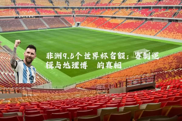 非洲9.5个世界杯名额:赛制逻辑与地理博弈的真相