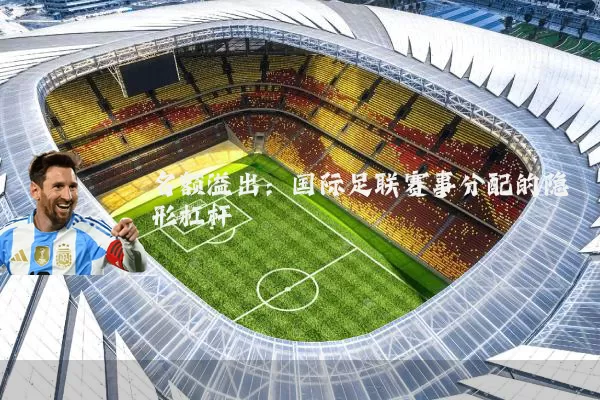 名额溢出：国际足联赛事分配的隐形杠杆