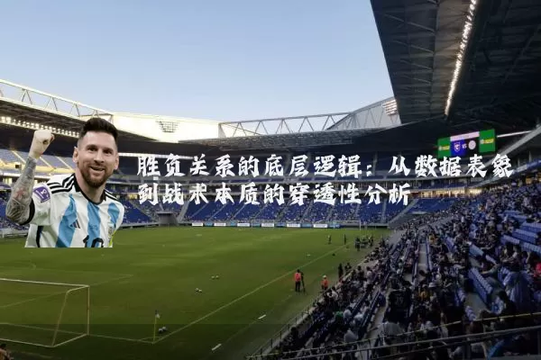 胜负关系的底层逻辑：从数据表象到战术本质的穿透性分析